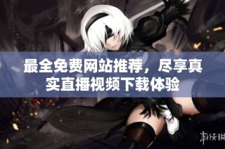 最全免费网站推荐，尽享真实直播视频下载体验