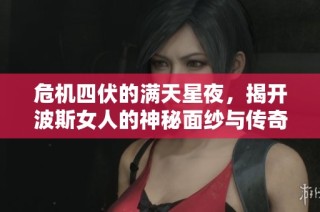危机四伏的满天星夜，揭开波斯女人的神秘面纱与传奇故事