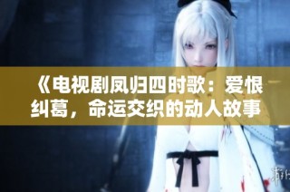 《电视剧凤归四时歌：爱恨纠葛，命运交织的动人故事》