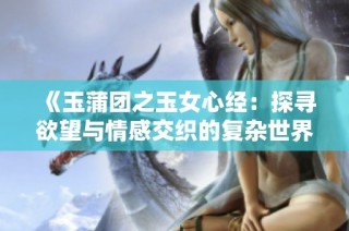 《玉蒲团之玉女心经：探寻欲望与情感交织的复杂世界》