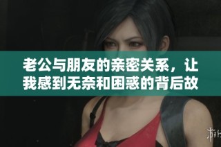 老公与朋友的亲密关系，让我感到无奈和困惑的背后故事