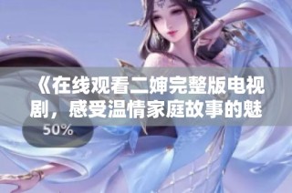 《在线观看二婶完整版电视剧，感受温情家庭故事的魅力》