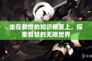 坐在教授的知识根茎上，探索智慧的无限世界