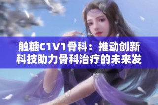 触糖C1V1骨科：推动创新科技助力骨科治疗的未来发展