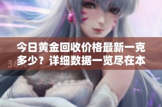 今日黄金回收价格最新一克多少？详细数据一览尽在本文！