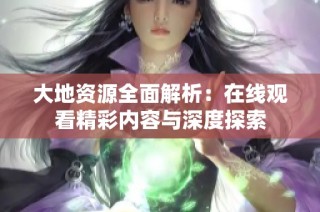 大地资源全面解析：在线观看精彩内容与深度探索