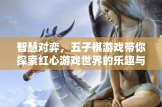 智慧对弈，五子棋游戏带你探索红心游戏世界的乐趣与挑战