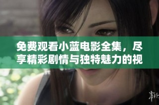 免费观看小蓝电影全集，尽享精彩剧情与独特魅力的视听盛宴