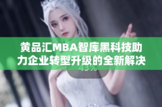 黄品汇MBA智库黑科技助力企业转型升级的全新解决方案