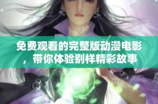 免费观看的完整版动漫电影，带你体验别样精彩故事