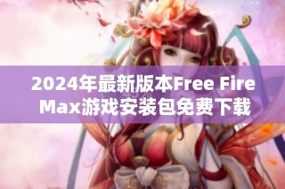 2024年最新版本Free Fire Max游戏安装包免费下载指南与使用攻略