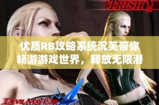 优质RB攻略系统沉芙带你畅游游戏世界，释放无限潜能与乐趣