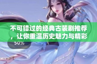 不可错过的经典古装剧推荐，让你重温历史魅力与精彩故事