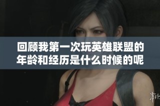 回顾我第一次玩英雄联盟的年龄和经历是什么时候的呢