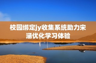 校园绑定jy收集系统助力宋涵优化学习体验