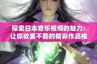探索日本音乐视频的魅力：让你欲罢不能的精彩作品推荐