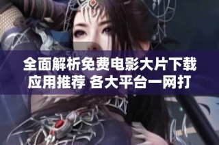 全面解析免费电影大片下载应用推荐 各大平台一网打尽