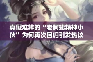 真假难辨的“老阿姨精神小伙”为何再次回归引发热议