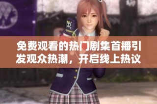 免费观看的热门剧集首播引发观众热潮，开启线上热议话题