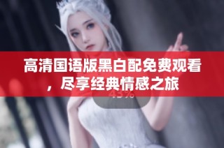 高清国语版黑白配免费观看，尽享经典情感之旅