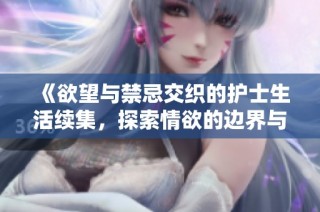 《欲望与禁忌交织的护士生活续集，探索情欲的边界与挑战》