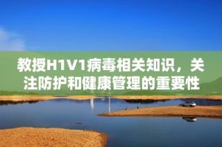 教授H1V1病毒相关知识，关注防护和健康管理的重要性