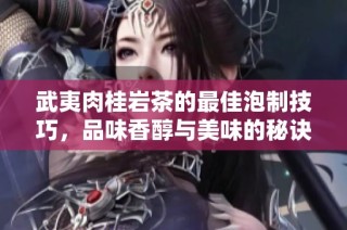武夷肉桂岩茶的最佳泡制技巧，品味香醇与美味的秘诀解析