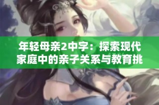 年轻母亲2中字：探索现代家庭中的亲子关系与教育挑战
