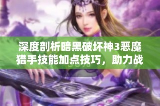 深度剖析暗黑破坏神3恶魔猎手技能加点技巧，助力战斗力飞升