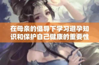 在母亲的倡导下学习避孕知识和保护自己健康的重要性