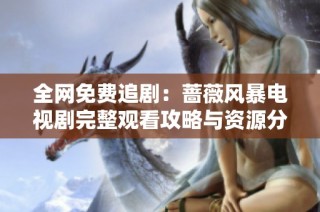 全网免费追剧：蔷薇风暴电视剧完整观看攻略与资源分享