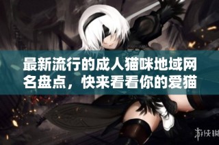 最新流行的成人猫咪地域网名盘点，快来看看你的爱猫适合哪个吧