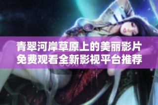 青翠河岸草原上的美丽影片免费观看全新影视平台推荐