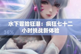 水下冒险狂潮：疯狂七十二小时挑战新体验