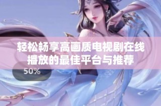 轻松畅享高画质电视剧在线播放的最佳平台与推荐