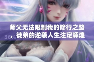 师父无法限制我的修行之路，徒弟的逆袭人生注定辉煌