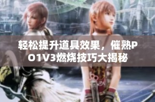 轻松提升道具效果，催熟PO1V3燃烧技巧大揭秘