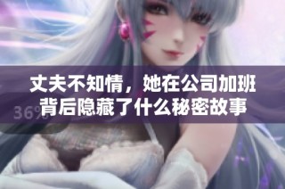 丈夫不知情，她在公司加班背后隐藏了什么秘密故事