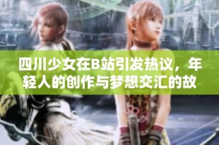 四川少女在B站引发热议，年轻人的创作与梦想交汇的故事