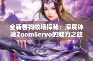 全新兽狗牧场探秘：深度体验ZoomServo的魅力之旅