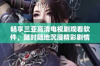 畅享三亚高清电视剧观看软件，随时随地沉浸精彩剧情体验