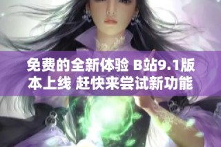 免费的全新体验 B站9.1版本上线 赶快来尝试新功能吧