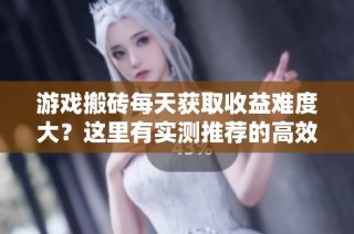 游戏搬砖每天获取收益难度大？这里有实测推荐的高效搬砖游戏！