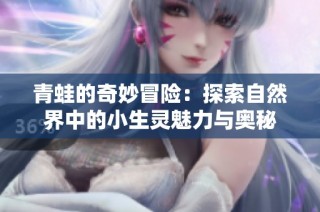 青蛙的奇妙冒险：探索自然界中的小生灵魅力与奥秘