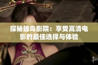 探秘蜂鸟影院：享受高清电影的最佳选择与体验