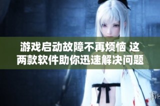 游戏启动故障不再烦恼 这两款软件助你迅速解决问题