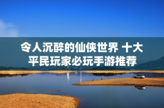 令人沉醉的仙侠世界 十大平民玩家必玩手游推荐