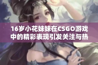 16岁小花妹妹在CSGO游戏中的精彩表现引发关注与热议