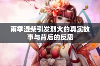 雨季湿柴引发烈火的真实故事与背后的反思