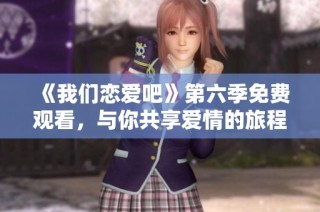 《我们恋爱吧》第六季免费观看，与你共享爱情的旅程！